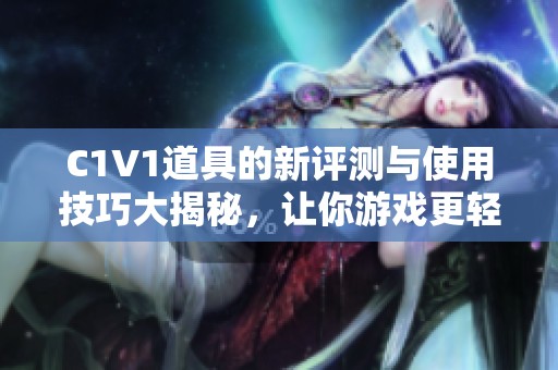 C1V1道具的新评测与使用技巧大揭秘，让你游戏更轻松