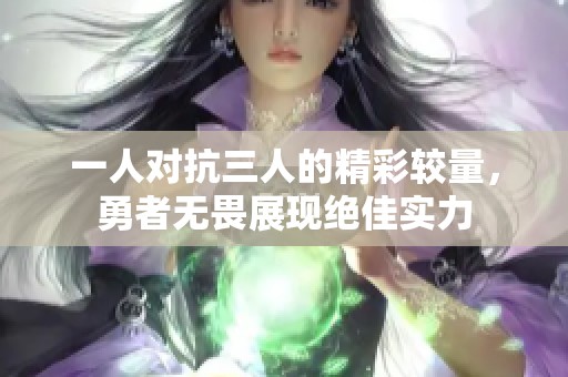 一人对抗三人的精彩较量，勇者无畏展现绝佳实力