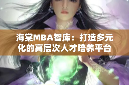 海棠MBA智库：打造多元化的高层次人才培养平台