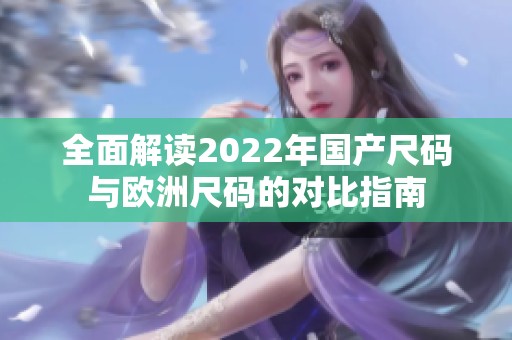 全面解读2022年国产尺码与欧洲尺码的对比指南