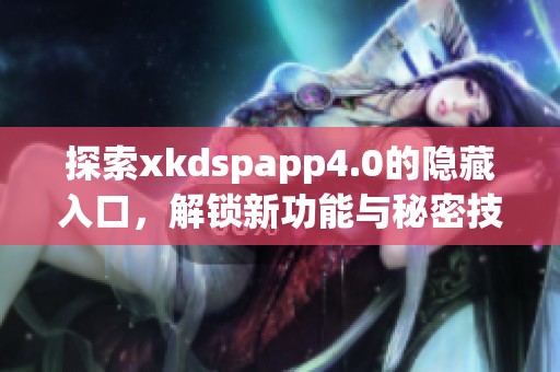 探索xkdspapp4.0的隐藏入口，解锁新功能与秘密技巧