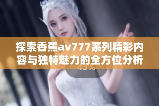 探索香蕉av777系列精彩内容与独特魅力的全方位分析