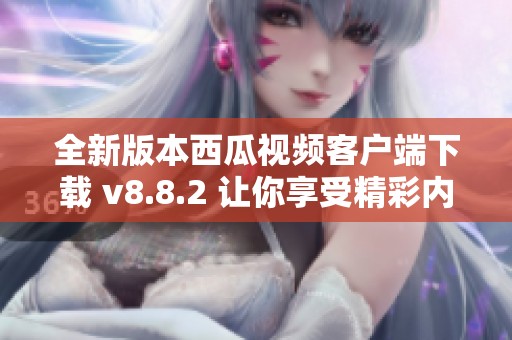 全新版本西瓜视频客户端下载 v8.8.2 让你享受精彩内容