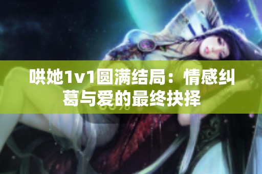 哄她1v1圆满结局：情感纠葛与爱的最终抉择