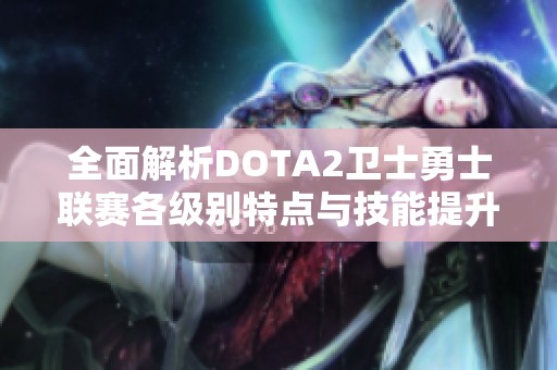 全面解析DOTA2卫士勇士联赛各级别特点与技能提升攻略