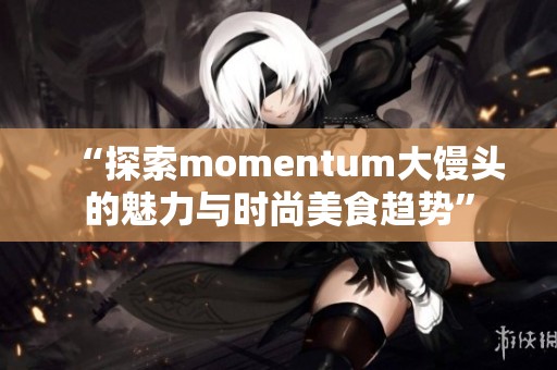 “探索momentum大馒头的魅力与时尚美食趋势”