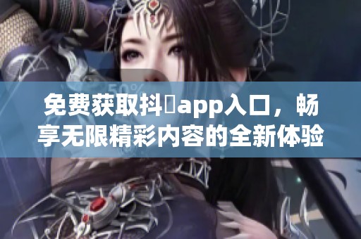 免费获取抖抈app入口，畅享无限精彩内容的全新体验