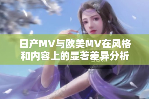 日产MV与欧美MV在风格和内容上的显著差异分析