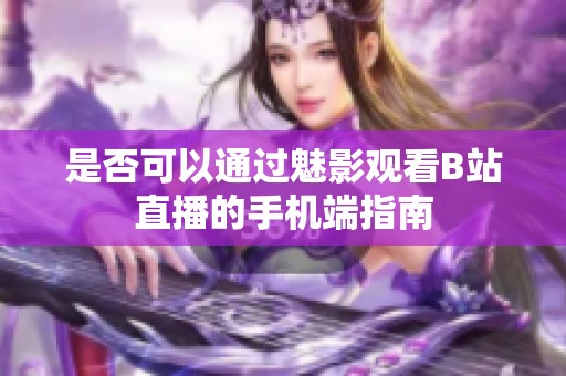 是否可以通过魅影观看B站直播的手机端指南