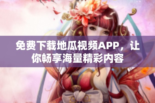 免费下载地瓜视频APP，让你畅享海量精彩内容