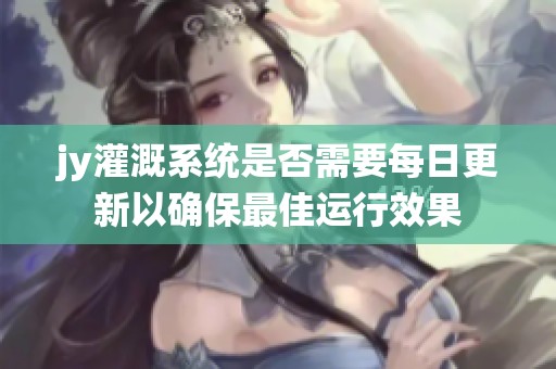jy灌溉系统是否需要每日更新以确保最佳运行效果