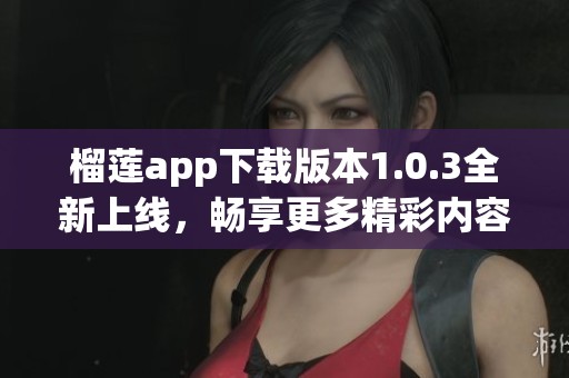 榴莲app下载版本1.0.3全新上线，畅享更多精彩内容