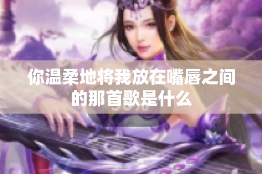 你温柔地将我放在嘴唇之间的那首歌是什么