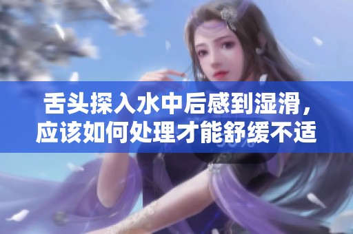 舌头探入水中后感到湿滑，应该如何处理才能舒缓不适