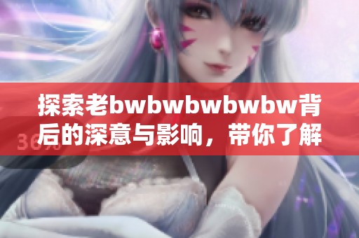 探索老bwbwbwbwbw背后的深意与影响，带你了解更多