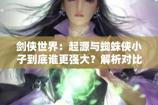 剑侠世界：起源与蜘蛛侠小子到底谁更强大？解析对比二者魅力所在