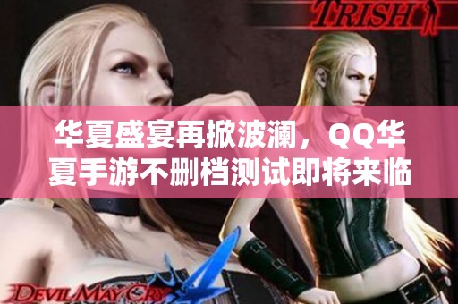 华夏盛宴再掀波澜，QQ华夏手游不删档测试即将来临!