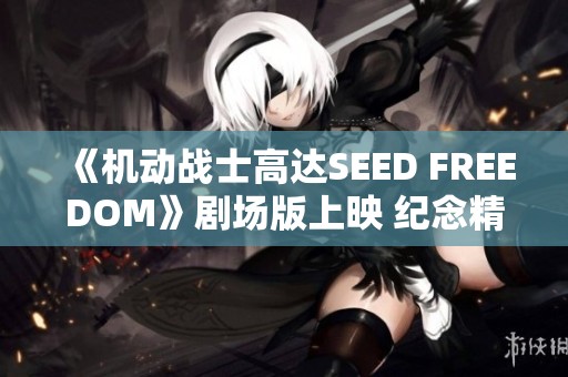 《机动战士高达SEED FREEDOM》剧场版上映 纪念精彩PV来袭