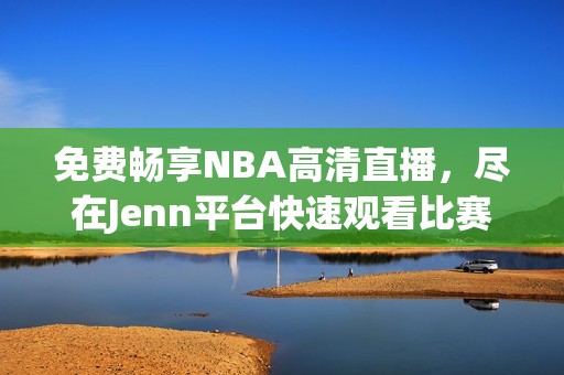 免费畅享NBA高清直播，尽在Jenn平台快速观看比赛