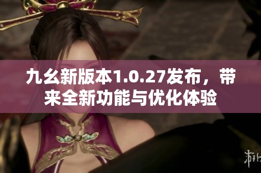 九幺新版本1.0.27发布，带来全新功能与优化体验