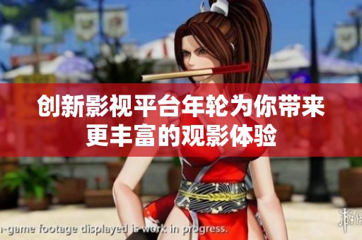 创新影视平台年轮为你带来更丰富的观影体验