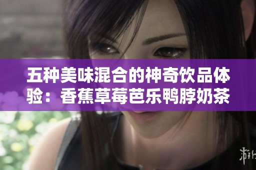 五种美味混合的神奇饮品体验：香蕉草莓芭乐鸭脖奶茶千层浪