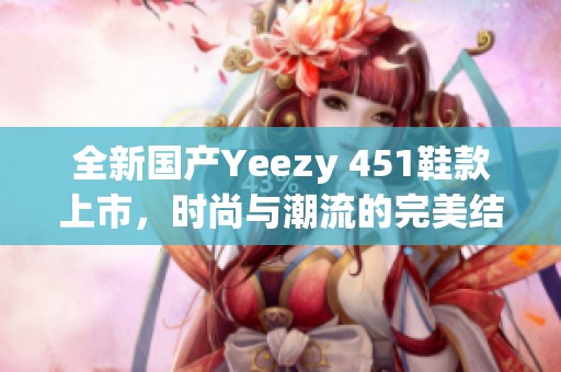 全新国产Yeezy 451鞋款上市，时尚与潮流的完美结合