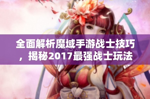 全面解析魔域手游战士技巧，揭秘2017最强战士玩法攻略