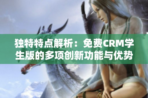 独特特点解析：免费CRM学生版的多项创新功能与优势