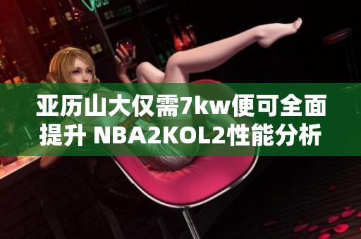 亚历山大仅需7kw便可全面提升 NBA2KOL2性能分析