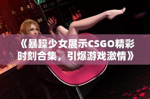 《暴躁少女展示CSGO精彩时刻合集，引爆游戏激情》