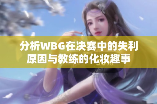 分析WBG在决赛中的失利原因与教练的化妆趣事