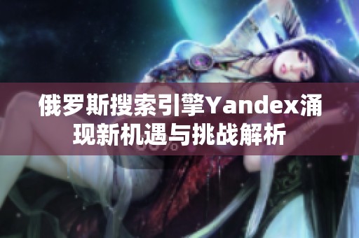 俄罗斯搜索引擎Yandex涌现新机遇与挑战解析