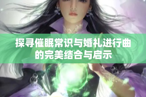 探寻催眠常识与婚礼进行曲的完美结合与启示