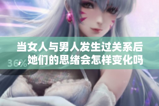 当女人与男人发生过关系后，她们的思绪会怎样变化吗
