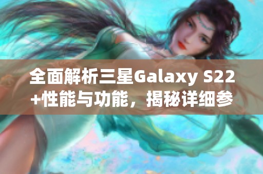 全面解析三星Galaxy S22+性能与功能，揭秘详细参数及使用体验