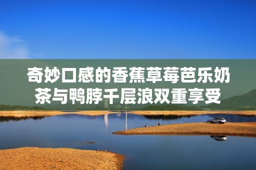奇妙口感的香蕉草莓芭乐奶茶与鸭脖千层浪双重享受