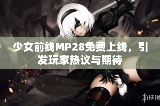 少女前线MP28免费上线，引发玩家热议与期待