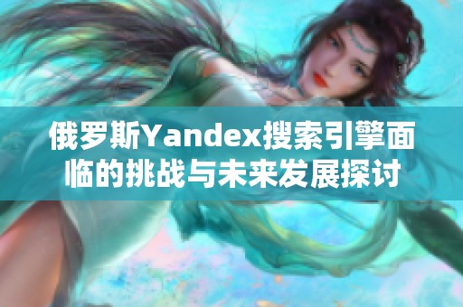俄罗斯Yandex搜索引擎面临的挑战与未来发展探讨