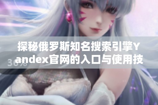 探秘俄罗斯知名搜索引擎Yandex官网的入口与使用技巧