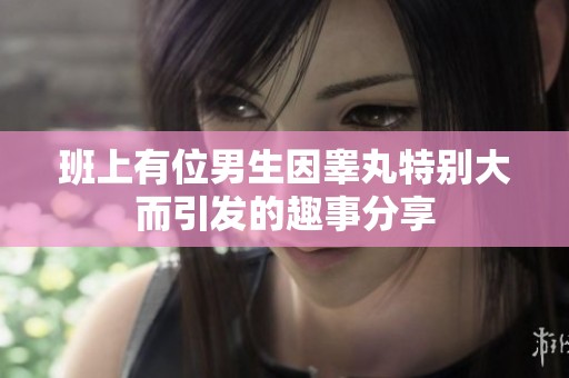 班上有位男生因睾丸特别大而引发的趣事分享