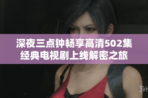 深夜三点钟畅享高清502集经典电视剧上线解密之旅