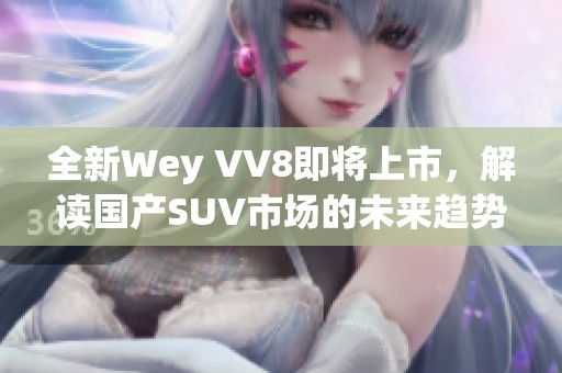 全新Wey VV8即将上市，解读国产SUV市场的未来趋势
