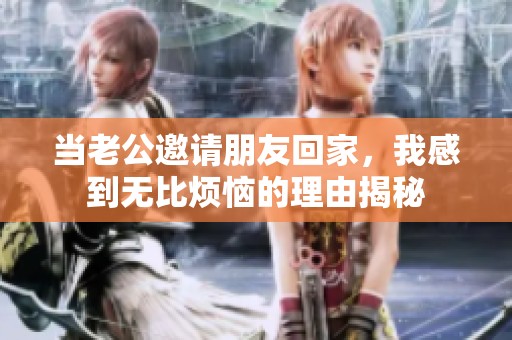 当老公邀请朋友回家，我感到无比烦恼的理由揭秘