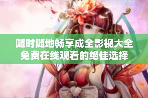 随时随地畅享成全影视大全免费在线观看的绝佳选择
