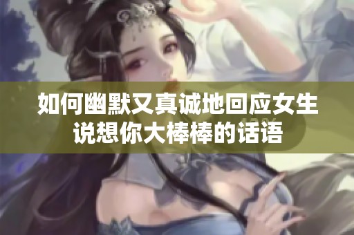 如何幽默又真诚地回应女生说想你大棒棒的话语