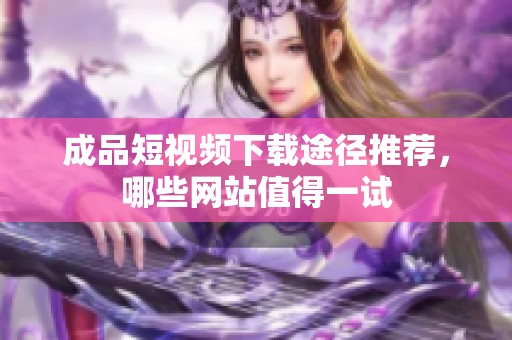 成品短视频下载途径推荐，哪些网站值得一试