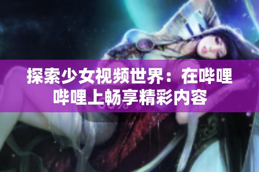 探索少女视频世界：在哔哩哔哩上畅享精彩内容