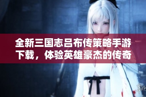 全新三国志吕布传策略手游下载，体验英雄豪杰的传奇之路