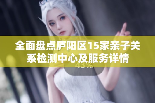 全面盘点庐阳区15家亲子关系检测中心及服务详情